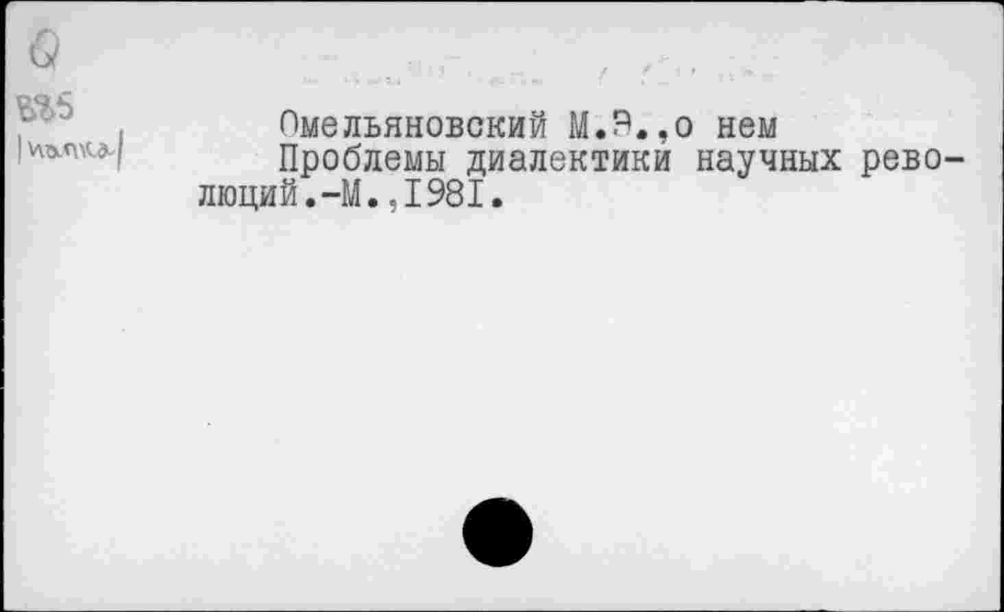 ﻿
Омельяновский М.Э.,о нем
Проблемы диалектики научных революций. -М. ,1981.